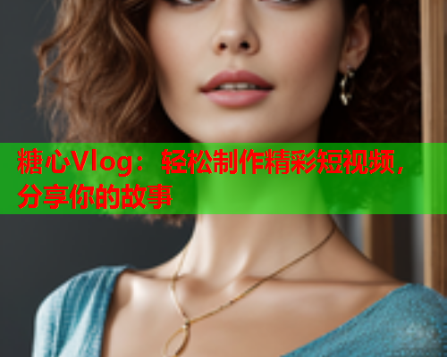 糖心Vlog:轻松制作精彩短视频,分享你的故事 糖心Vlog:轻松制作精彩短视频,分享你的故事