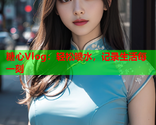 糖心Vlog:轻松喷水,记录生活每一刻 糖心Vlog:轻松喷水,记录生活每一刻