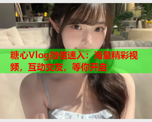 糖心Vlog微信速入:海量精彩视频,互动交友,等你开启 糖心Vlog微信速入:海量精彩视频,互动交友,等你开启