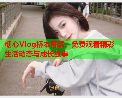 糖心Vlog桥本香菜:免费观看精彩生活动态与成长故事 糖心Vlog桥本香菜:免费观看精彩生活动态与成长故事