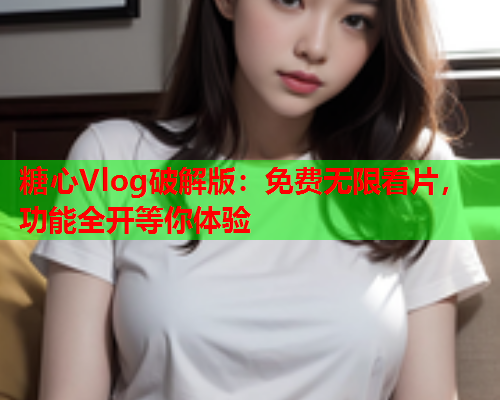 糖心Vlog破解版:免费无限看片,功能全开等你体验 糖心Vlog破解版:免费无限看片,功能全开等你体验