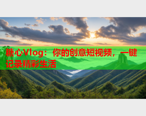 糖心Vlog:你的创意短视频,一键记录精彩生活 糖心Vlog:你的创意短视频,一键记录精彩生活