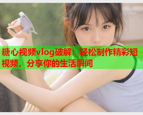 糖心视频vlog破解:轻松制作精彩短视频,分享你的生活瞬间 糖心视频vlog破解:轻松制作精彩短视频,分享你的生活瞬间