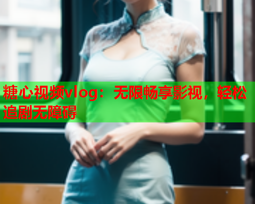 糖心视频vlog:无限畅享影视,轻松追剧无障碍 糖心视频vlog:无限畅享影视,轻松追剧无障碍