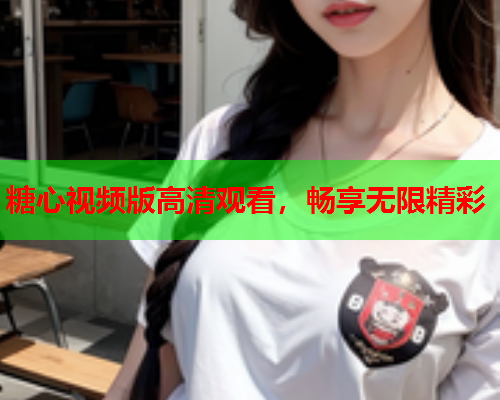 糖心视频版高清观看,畅享无限精彩 糖心视频版高清观看,畅享无限精彩