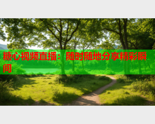 糖心视频直播:随时随地分享精彩瞬间 糖心视频直播:随时随地分享精彩瞬间