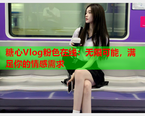 糖心Vlog粉色在线:无限可能,满足你的情感需求 糖心Vlog粉色在线:无限可能,满足你的情感需求