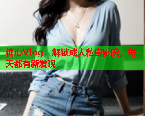 糖心Vlog:解锁成人私密影院,每天都有新发现 糖心Vlog:解锁成人私密影院,每天都有新发现