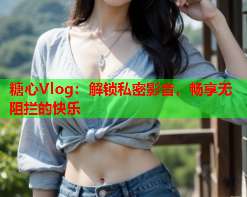 糖心Vlog:解锁私密影音,畅享无阻拦的快乐 糖心Vlog:解锁私密影音,畅享无阻拦的快乐