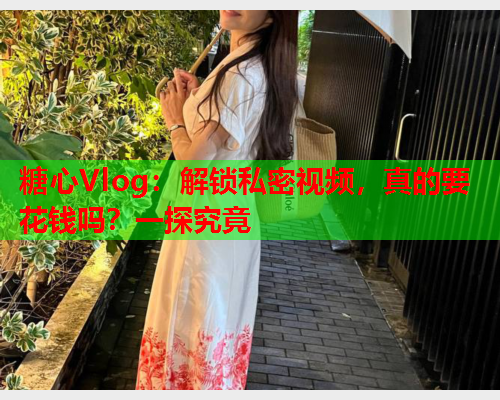 糖心Vlog:解锁私密视频,真的要花钱吗?一探究竟 糖心Vlog:解锁私密视频,真的要花钱吗?一探究竟