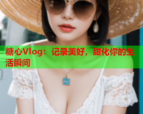糖心Vlog:记录美好,甜化你的生活瞬间 糖心Vlog:记录美好,甜化你的生活瞬间