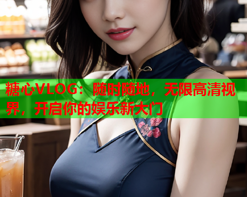糖心VLOG:随时随地,无限高清视界,开启你的娱乐新大门 糖心VLOG:随时随地,无限高清视界,开启你的娱乐新大门
