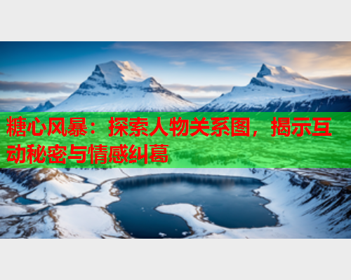 糖心风暴:探索人物关系图,揭示互动秘密与情感纠葛 糖心风暴:探索人物关系图,揭示互动秘密与情感纠葛