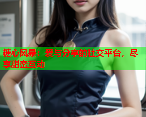 糖心风暴:爱与分享的社交平台,尽享甜蜜互动 糖心风暴:爱与分享的社交平台,尽享甜蜜互动