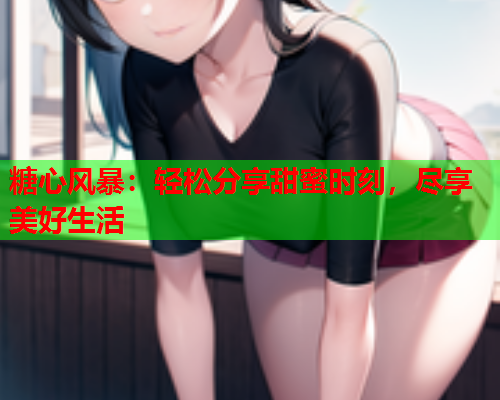 糖心风暴:轻松分享甜蜜时刻,尽享美好生活 糖心风暴:轻松分享甜蜜时刻,尽享美好生活