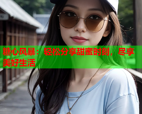 糖心风暴:轻松分享甜蜜时刻,尽享美好生活 糖心风暴:轻松分享甜蜜时刻,尽享美好生活