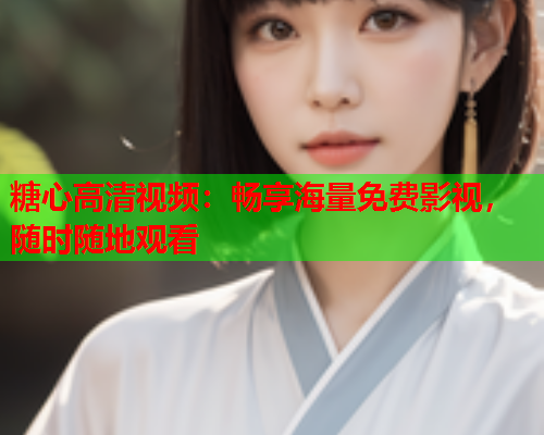 糖心高清视频:畅享海量免费影视,随时随地观看 糖心高清视频:畅享海量免费影视,随时随地观看