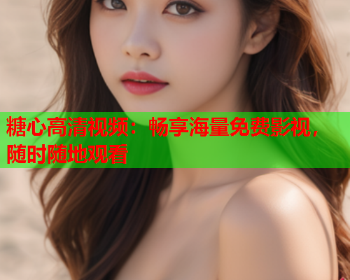 糖心高清视频:畅享海量免费影视,随时随地观看 糖心高清视频:畅享海量免费影视,随时随地观看