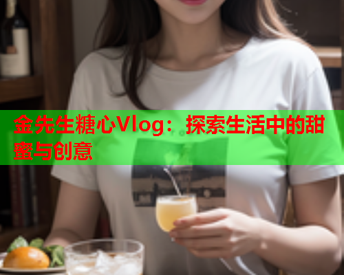 金先生糖心Vlog:探索生活中的甜蜜与创意 金先生糖心Vlog:探索生活中的甜蜜与创意