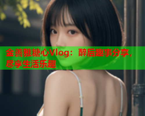金善雅糖心Vlog:醉后趣事分享,尽享生活乐趣 金善雅糖心Vlog:醉后趣事分享,尽享生活乐趣