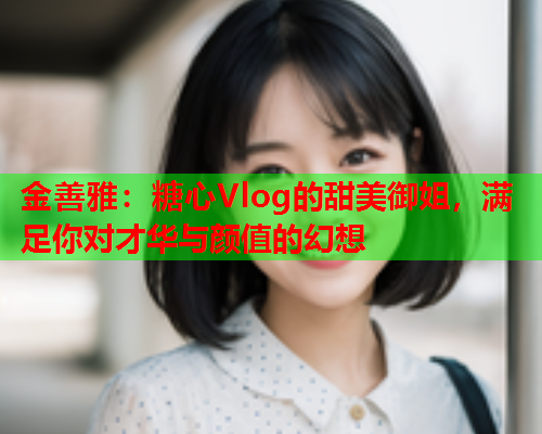 金善雅:糖心Vlog的甜美御姐,满足你对才华与颜值的幻想 金善雅:糖心Vlog的甜美御姐,满足你对才华与颜值的幻想