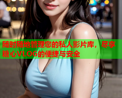 随时随地管理您的私人影片库,尽享糖心VLOG的便捷与安全 随时随地管理您的私人影片库,尽享糖心VLOG的便捷与安全