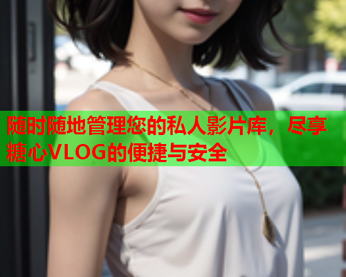 随时随地管理您的私人影片库,尽享糖心VLOG的便捷与安全 随时随地管理您的私人影片库,尽享糖心VLOG的便捷与安全