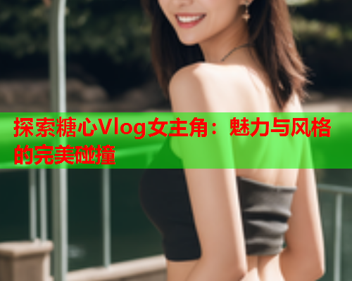 探索糖心Vlog女主角:魅力与风格的完美碰撞 探索糖心Vlog女主角:魅力与风格的完美碰撞