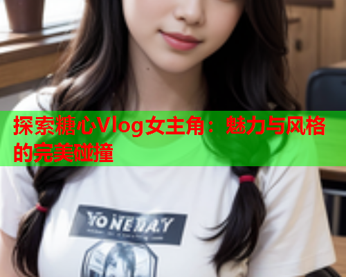 探索糖心Vlog女主角:魅力与风格的完美碰撞 探索糖心Vlog女主角:魅力与风格的完美碰撞
