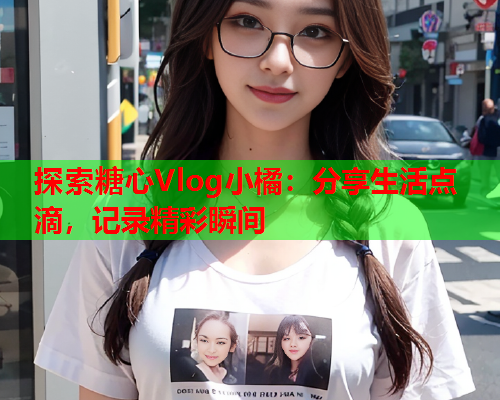探索糖心Vlog小橘:分享生活点滴,记录精彩瞬间 探索糖心Vlog小橘:分享生活点滴,记录精彩瞬间