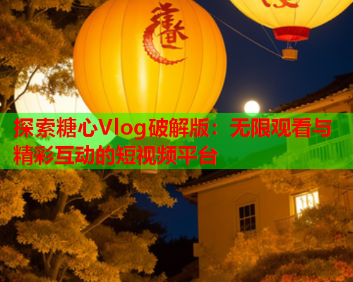 探索糖心Vlog破解版:无限观看与精彩互动的短视频平台 探索糖心Vlog破解版:无限观看与精彩互动的短视频平台