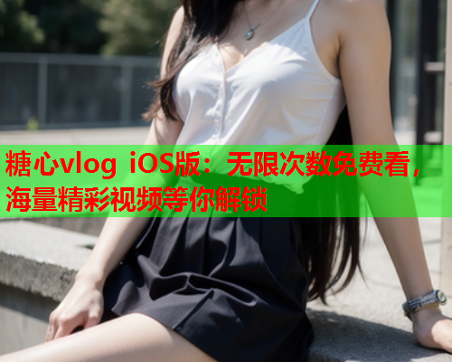 糖心vlog iOS版:无限次数免费看,海量精彩视频等你解锁 糖心vlog iOS版:无限次数免费看,海量精彩视频等你解锁