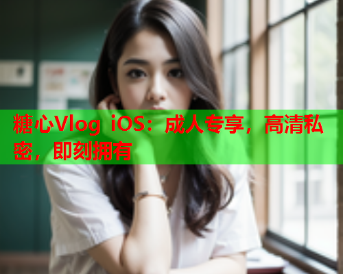 糖心Vlog iOS:成人专享,高清私密,即刻拥有 糖心Vlog iOS:成人专享,高清私密,即刻拥有
