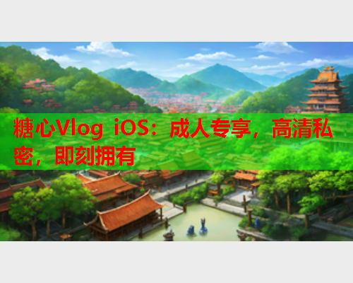 糖心Vlog iOS:成人专享,高清私密,即刻拥有 糖心Vlog iOS:成人专享,高清私密,即刻拥有