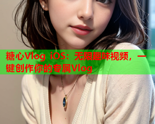 糖心Vlog iOS:无限趣味视频,一键创作你的专属Vlog 糖心Vlog iOS:无限趣味视频,一键创作你的专属Vlog