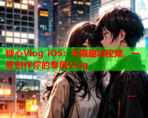 糖心Vlog iOS:无限趣味视频,一键创作你的专属Vlog 糖心Vlog iOS:无限趣味视频,一键创作你的专属Vlog