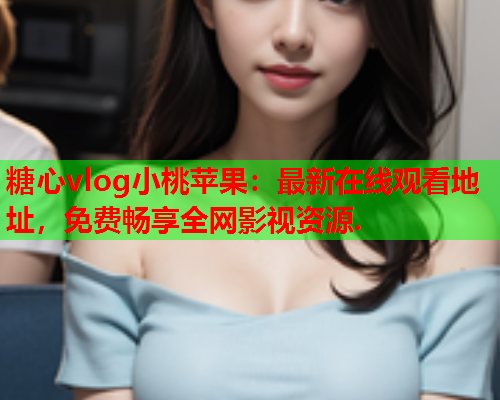 糖心vlog小桃苹果:最新在线观看地址,免费畅享全网影视资源. 糖心vlog小桃苹果:最新在线观看地址,免费畅享全网影视资源.