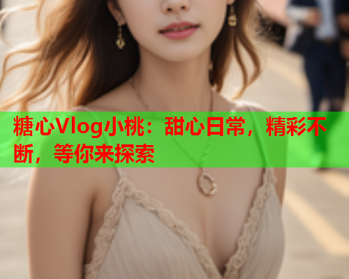 糖心Vlog小桃:甜心日常,精彩不断,等你来探索 糖心Vlog小桃:甜心日常,精彩不断,等你来探索