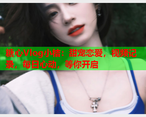 糖心Vlog小桔:甜宠恋爱,视频记录,每日心动,等你开启 糖心Vlog小桔:甜宠恋爱,视频记录,每日心动,等你开启