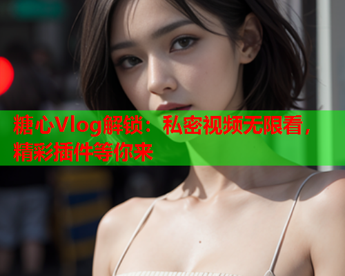 糖心Vlog解锁:私密视频无限看,精彩插件等你来 糖心Vlog解锁:私密视频无限看,精彩插件等你来