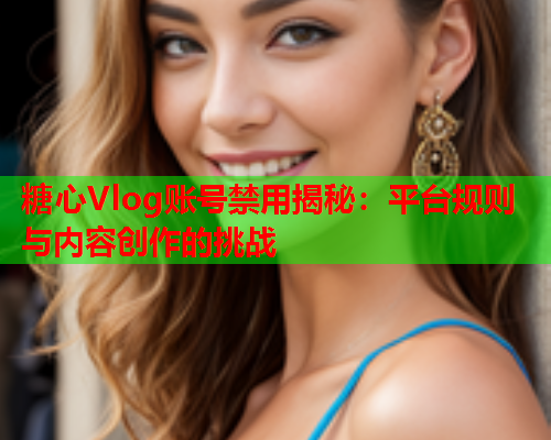 糖心Vlog账号禁用揭秘:平台规则与内容创作的挑战 糖心Vlog账号禁用揭秘:平台规则与内容创作的挑战