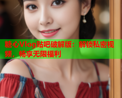 糖心Vlog贴吧破解版:解锁私密视频,畅享无限福利 糖心Vlog贴吧破解版:解锁私密视频,畅享无限福利