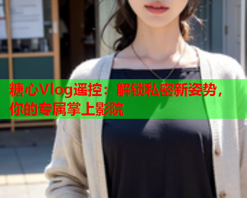 糖心Vlog遥控:解锁私密新姿势,你的专属掌上影院 糖心Vlog遥控:解锁私密新姿势,你的专属掌上影院