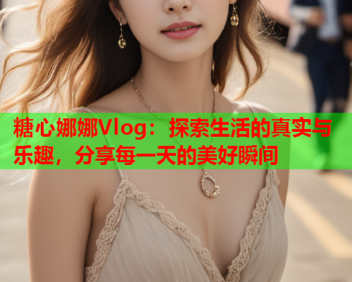 糖心娜娜Vlog:探索生活的真实与乐趣,分享每一天的美好瞬间 糖心娜娜Vlog:探索生活的真实与乐趣,分享每一天的美好瞬间