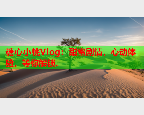 糖心小桃Vlog:甜蜜剧情,心动体验,等你解锁. 糖心小桃Vlog:甜蜜剧情,心动体验,等你解锁.