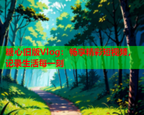 糖心旧版Vlog:畅享精彩短视频,记录生活每一刻 糖心旧版Vlog:畅享精彩短视频,记录生活每一刻