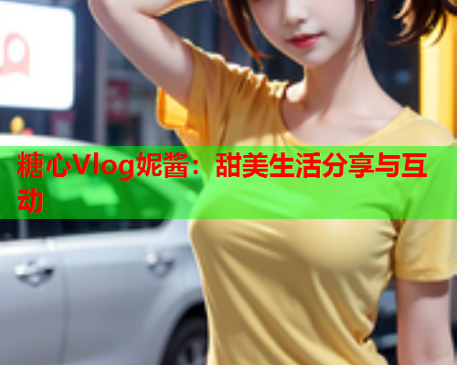 糖心Vlog妮酱:甜美生活分享与互动 糖心Vlog妮酱:甜美生活分享与互动