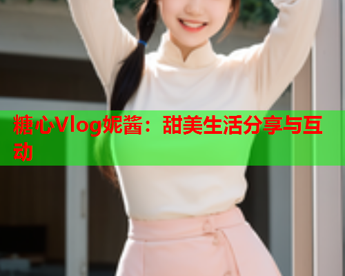 糖心Vlog妮酱:甜美生活分享与互动 糖心Vlog妮酱:甜美生活分享与互动
