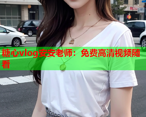 糖心vlog安安老师：免费高清视频随看