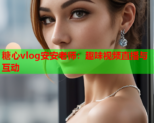 糖心vlog安安老师:趣味视频直播与互动 糖心vlog安安老师:趣味视频直播与互动